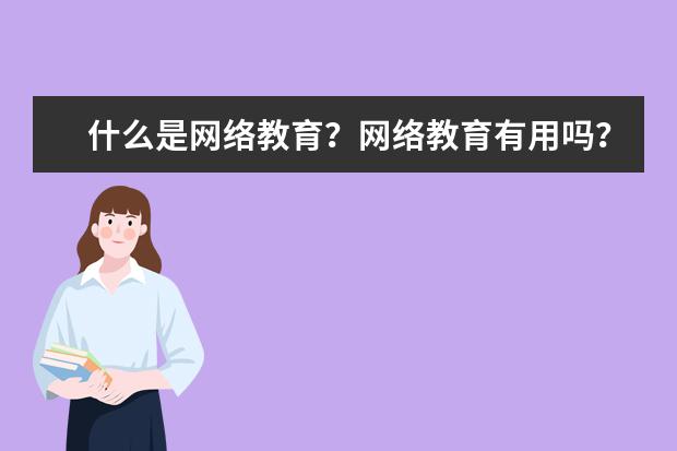 什么是网络教育？网络教育有用吗？(网络教育有啥用)