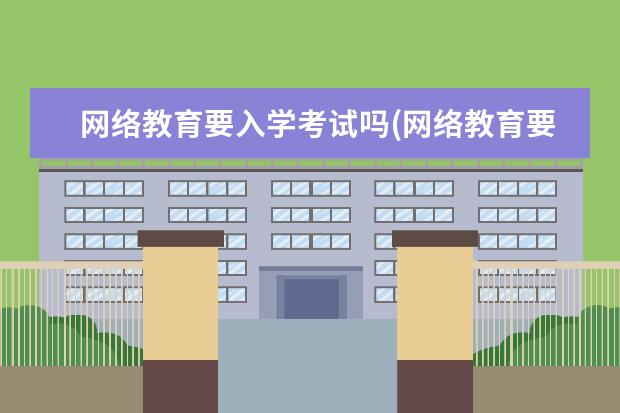 网络教育要入学考试吗(网络教育要入学考试吗初中)