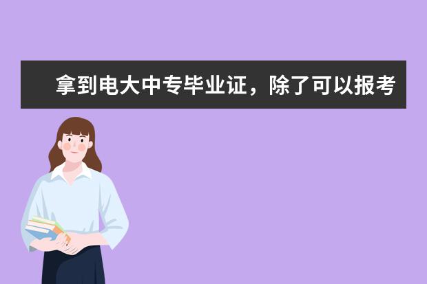 拿到电大中专毕业证，除了可以报考大专，还有什么用处？(电大中专毕业证可以考什么证)