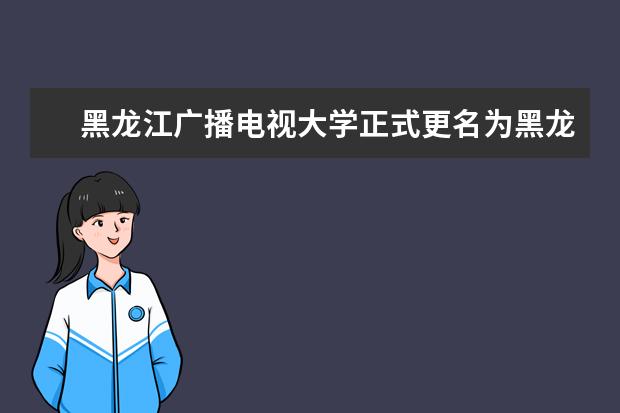 黑龙江广播电视大学正式更名为黑龙江开放大学(黑龙江广播电视大学怎么样)