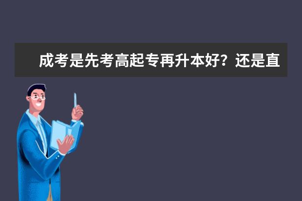 成考是先考高起专再升本好？还是直接高起本？(成考是直接升本好还是先升专)