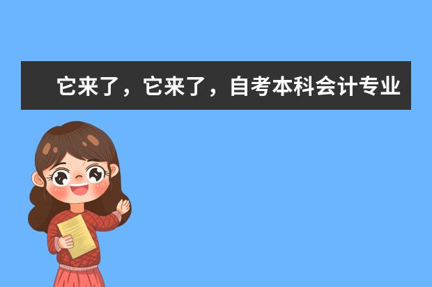 它来了，它来了，自考本科会计专业来了！(自考本科会计学专业有哪些课程)