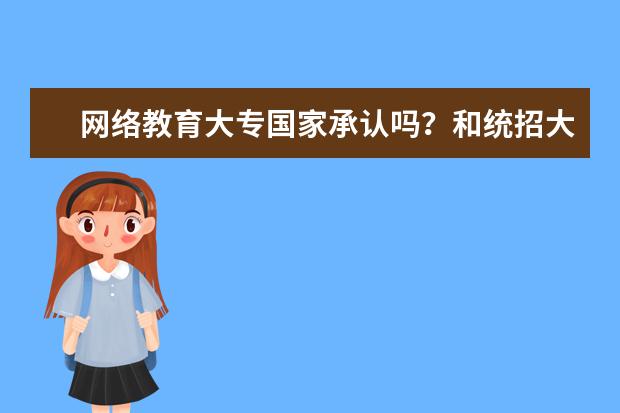 网络教育大专国家承认吗？和统招大专的区别？(网络教育大专国家承认吗?和统招大专的区别)