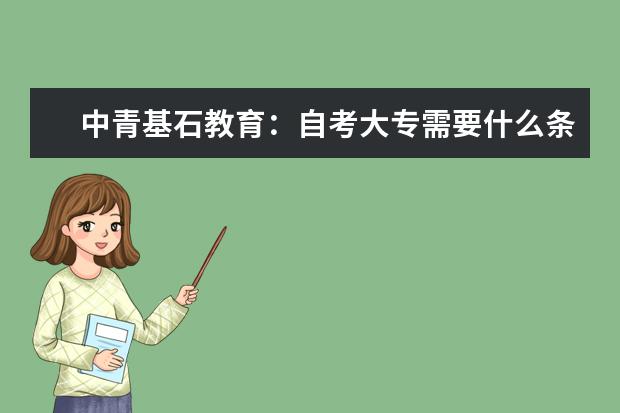 中青基石教育：自考大专需要什么条件与要求？(中青基石教育学历靠谱吗)