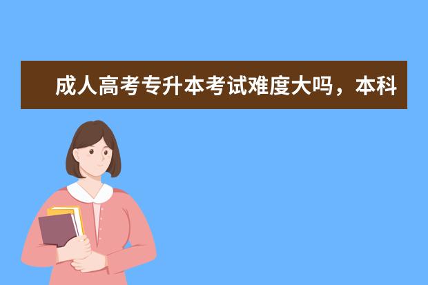 成人高考专升本考试难度大吗，本科容易过吗？(成人专升本难度大吗)