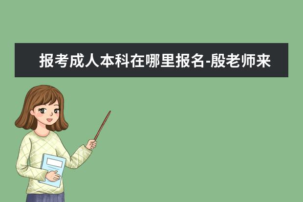 报考成人本科在哪里报名-殷老师来科普(2022成人本科报考渠道)