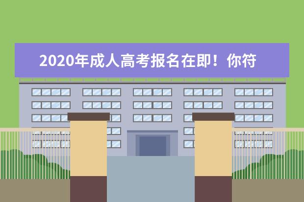 2020年成人高考报名在即！你符合报考条件吗？(2019年成人高考报名条件有哪些)