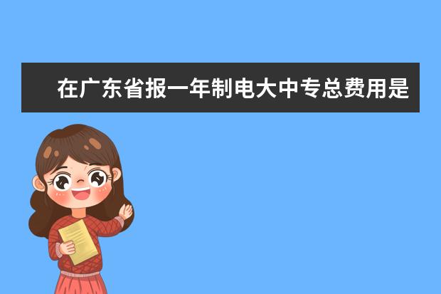 在广东省报一年制电大中专总费用是多少？(电大中专一年制报名费用多少)