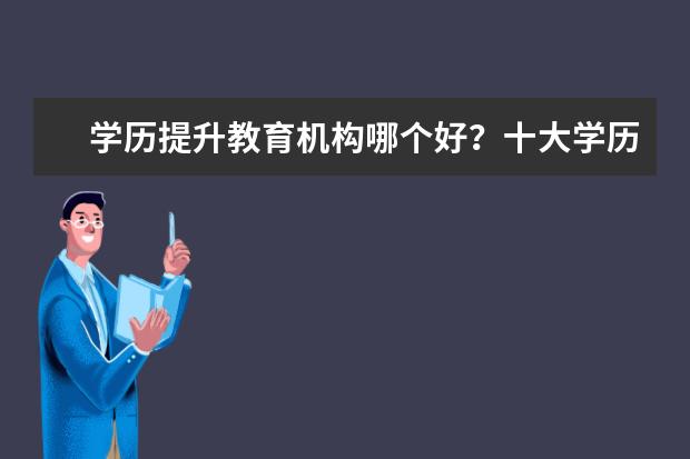 学历提升教育机构哪个好？十大学历提升教育机构是哪些(学历提升正规报名机构哪个最靠谱)