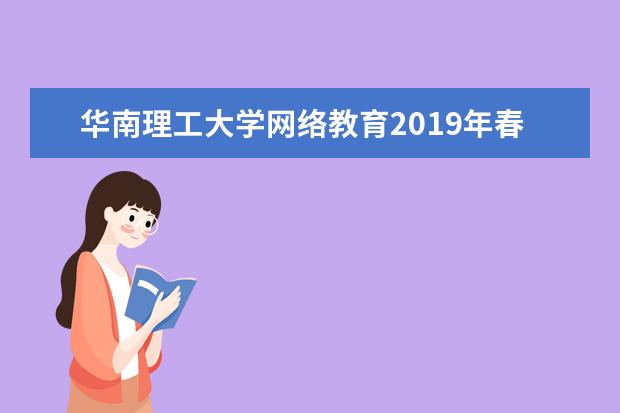 华南理工大学网络教育2019年春季招生简章(华南理工大学网络教育2021报名)