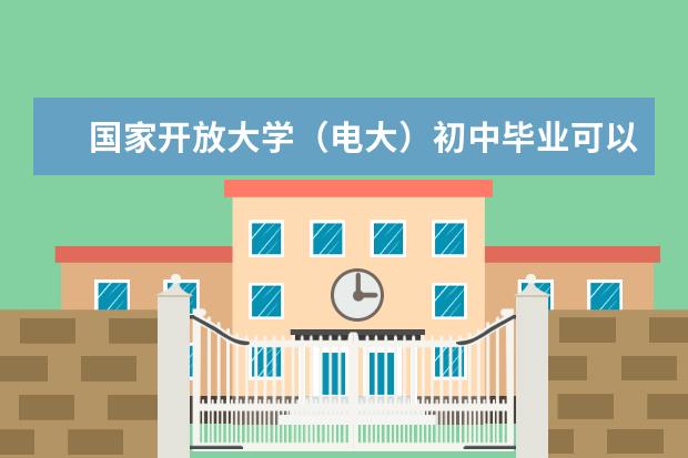 国家开放大学（电大）初中毕业可以报名吗？学历靠谱吗？(国家开放大学初中毕业可以报名吗)