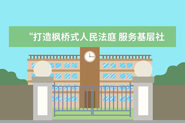 “打造枫桥式人民法庭 服务基层社会治理”典型案例——融入基层社会治理体系篇(法庭参与基层社会治理的经典做法)