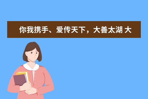 你我携手、爱传天下，大善太湖 大美太湖(太湖大美)