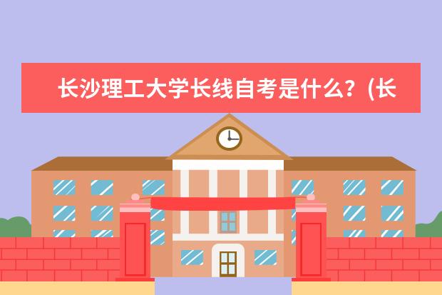 长沙理工大学长线自考是什么？(长沙理工大学自考在哪个校区)