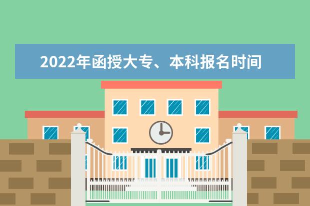 2022年函授大专、本科报名时间是什么时候(2022年函授本科啥时候报名)