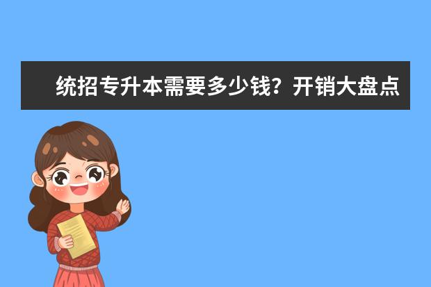 统招专升本需要多少钱？开销大盘点(统招专升本报名费一般是多少)