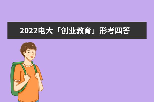 2022电大「创业教育」形考四答案(2022电大形考答案)