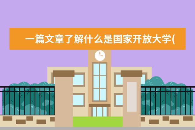 一篇文章了解什么是国家开放大学(国家开放大学是个什么东西)