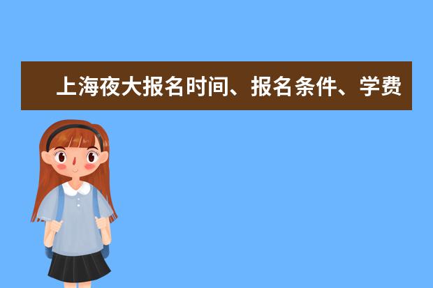 上海夜大报名时间、报名条件、学费是多少钱？你想知道的都在这(上海夜大报名需要什么)