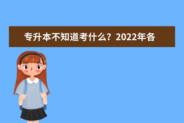 专升本不知道考什么？2022年各省市专升本考试科目来了(2020年专升本考试怎么考的)