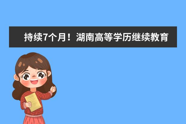 持续7个月！湖南高等学历继续教育专项整治四步走(什么年龄可以免学会计继续教育)