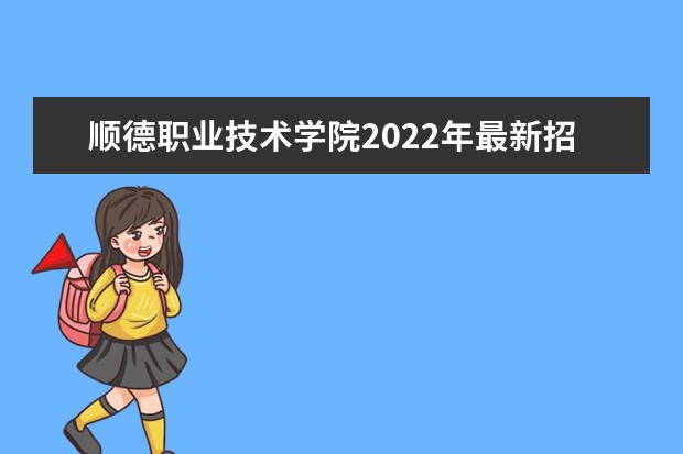 顺德职业技术学院2022年最新招生计划（该校今年开设专业招生人数详情）