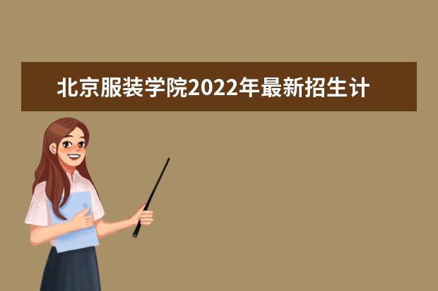 北京服装学院2022年最新招生计划（该校今年开设专业招生人数详情）