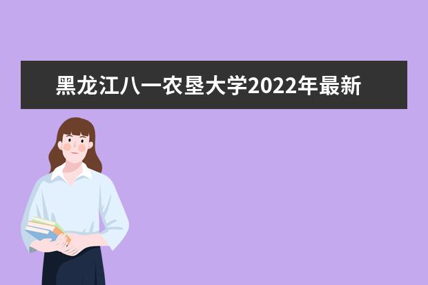 黑龙江八一农垦大学2022年最新招生计划（该校今年开设专业招生人数详情）