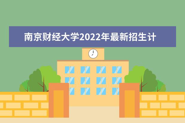 南京财经大学2022年最新招生计划（该校今年开设专业招生人数详情）