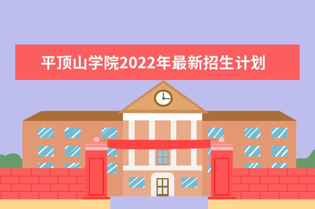 平顶山学院2022年最新招生计划（该校今年开设专业招生人数详情）