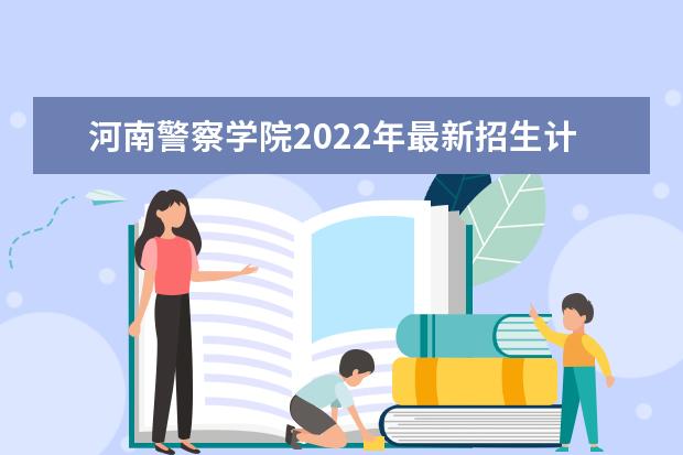 河南警察学院2022年最新招生计划（该校今年开设专业招生人数详情）