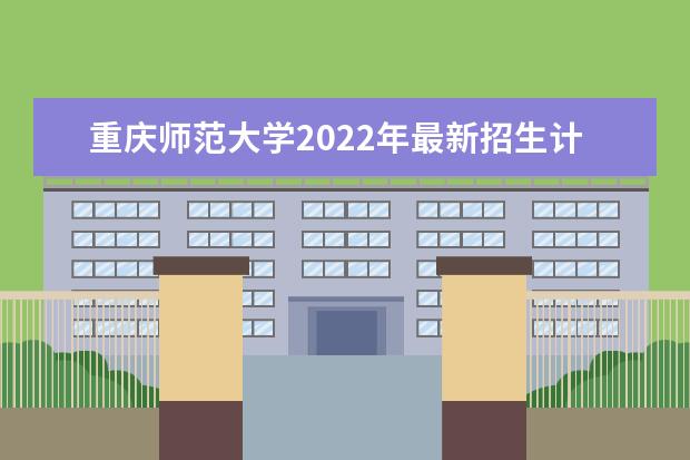 重庆师范大学2022年最新招生计划（该校今年开设专业招生人数详情）