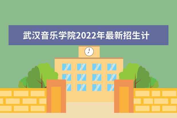 武汉音乐学院2022年最新招生计划（该校今年开设专业招生人数详情）