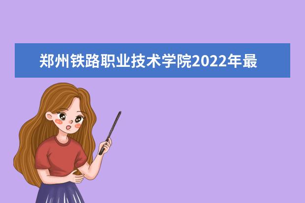 郑州铁路职业技术学院2022年最新招生计划（该校今年开设专业招生人数详情）