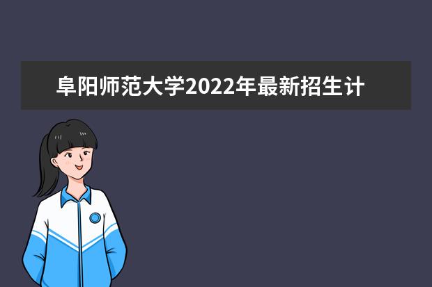 阜阳师范大学2022年最新招生计划（该校今年开设专业招生人数详情）