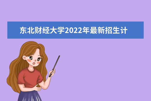 东北财经大学2022年最新招生计划（该校今年开设专业招生人数详情）