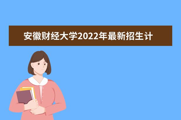 安徽财经大学2022年最新招生计划（该校今年开设专业招生人数详情）