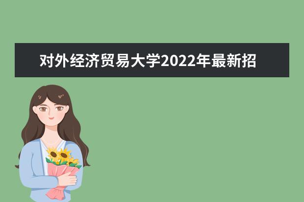 对外经济贸易大学2022年最新招生计划（该校今年开设专业招生人数详情）