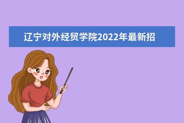 辽宁对外经贸学院2022年最新招生计划（该校今年开设专业招生人数详情）