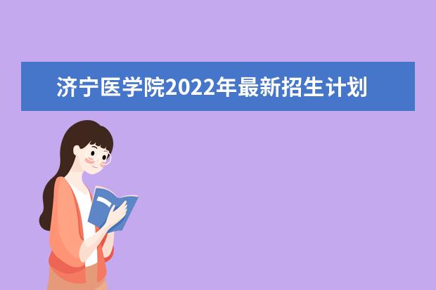 济宁医学院2022年最新招生计划（该校今年开设专业招生人数详情）