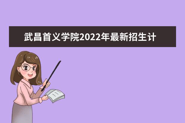 武昌首义学院2022年最新招生计划（该校今年开设专业招生人数详情）