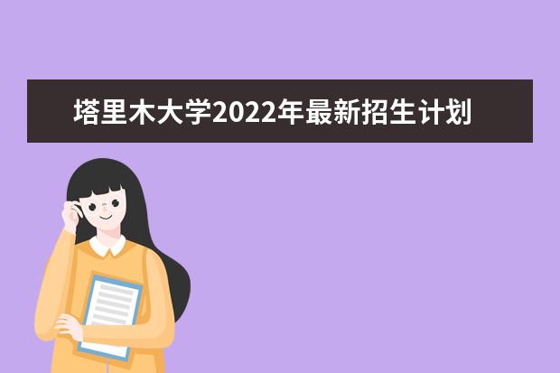 塔里木大学2022年最新招生计划（该校今年开设专业招生人数详情）