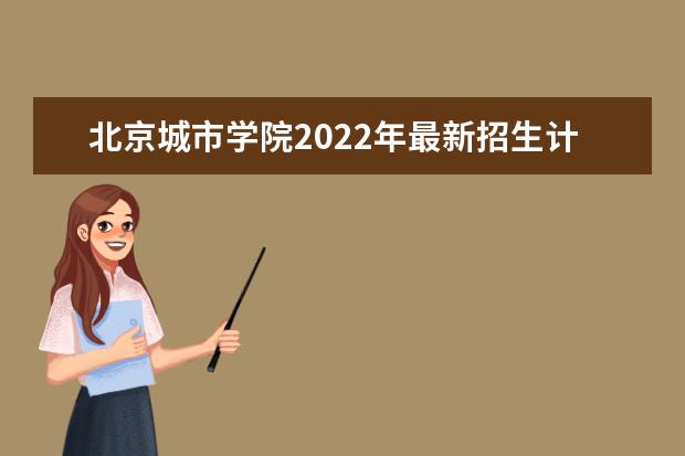 北京城市学院2022年最新招生计划（该校今年开设专业招生人数详情）