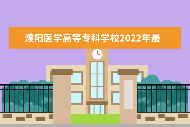 濮阳医学高等专科学校2022年最新招生计划（该校今年开设专业招生人数详情）