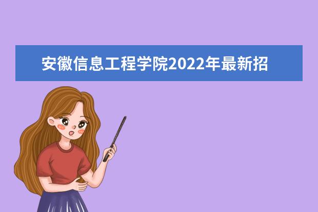 安徽信息工程学院2022年最新招生计划（该校今年开设专业招生人数详情）