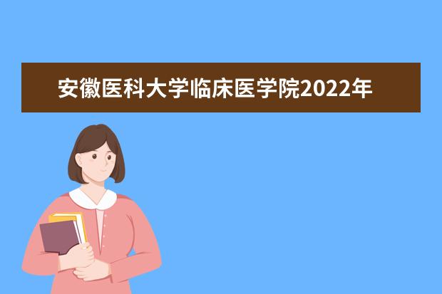 安徽医科大学临床医学院2022年最新招生计划（该校今年开设专业招生人数详情）