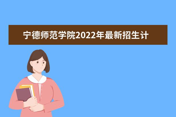 宁德师范学院2022年最新招生计划（该校今年开设专业招生人数详情）