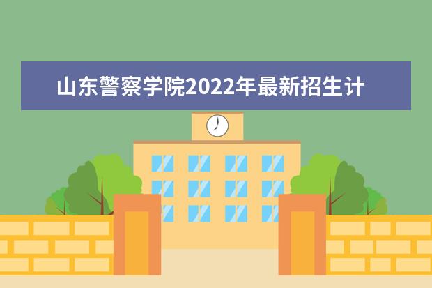 山东警察学院2022年最新招生计划（该校今年开设专业招生人数详情）