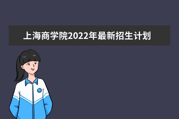 上海商学院2022年最新招生计划（该校今年开设专业招生人数详情）