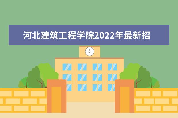 河北建筑工程学院2022年最新招生计划（该校今年开设专业招生人数详情）